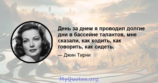 День за днем ​​я проводил долгие дни в бассейне талантов, мне сказали, как ходить, как говорить, как сидеть.