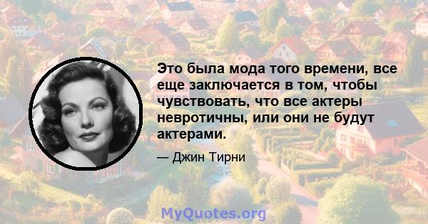 Это была мода того времени, все еще заключается в том, чтобы чувствовать, что все актеры невротичны, или они не будут актерами.