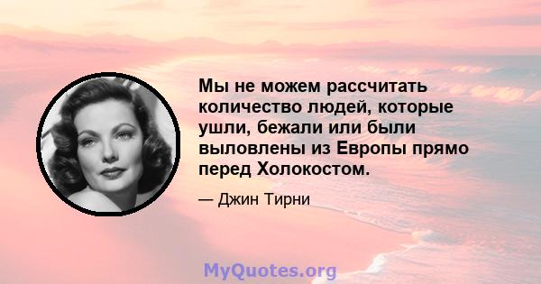 Мы не можем рассчитать количество людей, которые ушли, бежали или были выловлены из Европы прямо перед Холокостом.