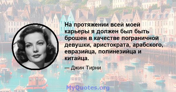 На протяжении всей моей карьеры я должен был быть брошен в качестве пограничной девушки, аристократа, арабского, евразийца, полинезийца и китайца.