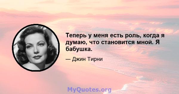 Теперь у меня есть роль, когда я думаю, что становится мной. Я бабушка.