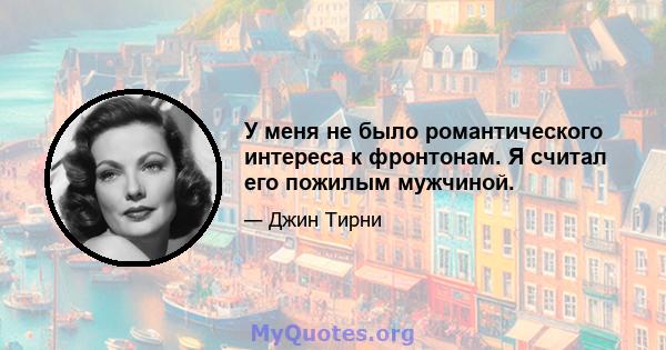 У меня не было романтического интереса к фронтонам. Я считал его пожилым мужчиной.