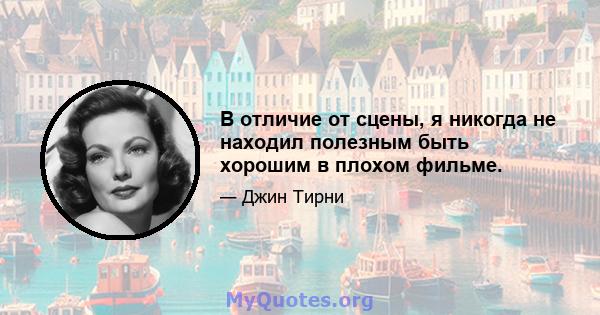 В отличие от сцены, я никогда не находил полезным быть хорошим в плохом фильме.