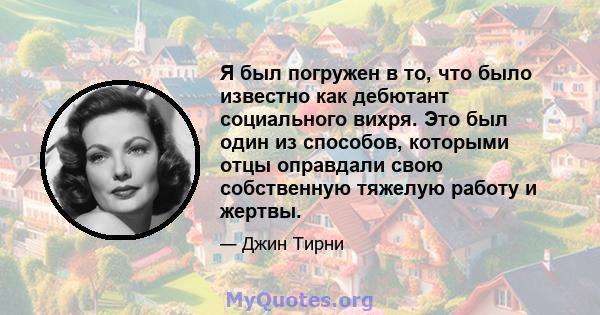 Я был погружен в то, что было известно как дебютант социального вихря. Это был один из способов, которыми отцы оправдали свою собственную тяжелую работу и жертвы.