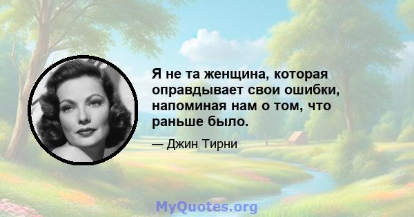 Я не та женщина, которая оправдывает свои ошибки, напоминая нам о том, что раньше было.