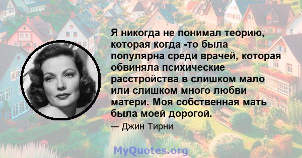 Я никогда не понимал теорию, которая когда -то была популярна среди врачей, которая обвиняла психические расстройства в слишком мало или слишком много любви матери. Моя собственная мать была моей дорогой.