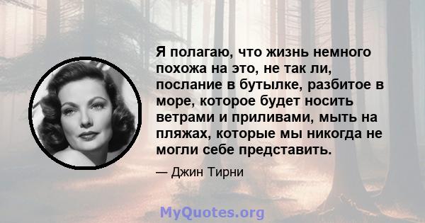 Я полагаю, что жизнь немного похожа на это, не так ли, послание в бутылке, разбитое в море, которое будет носить ветрами и приливами, мыть на пляжах, которые мы никогда не могли себе представить.