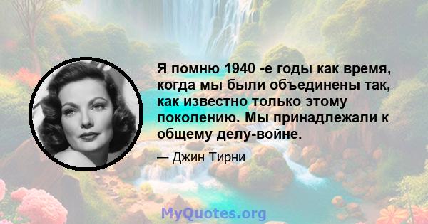 Я помню 1940 -е годы как время, когда мы были объединены так, как известно только этому поколению. Мы принадлежали к общему делу-войне.