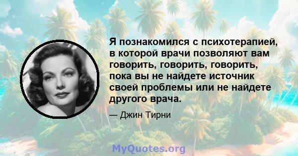 Я познакомился с психотерапией, в которой врачи позволяют вам говорить, говорить, говорить, пока вы не найдете источник своей проблемы или не найдете другого врача.