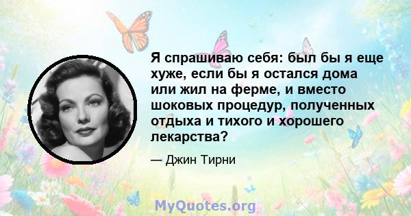 Я спрашиваю себя: был бы я еще хуже, если бы я остался дома или жил на ферме, и вместо шоковых процедур, полученных отдыха и тихого и хорошего лекарства?