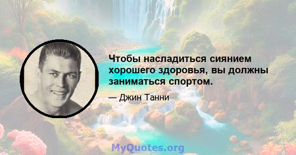 Чтобы насладиться сиянием хорошего здоровья, вы должны заниматься спортом.