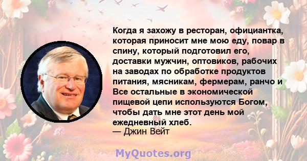 Когда я захожу в ресторан, официантка, которая приносит мне мою еду, повар в спину, который подготовил его, доставки мужчин, оптовиков, рабочих на заводах по обработке продуктов питания, мясникам, фермерам, ранчо и Все