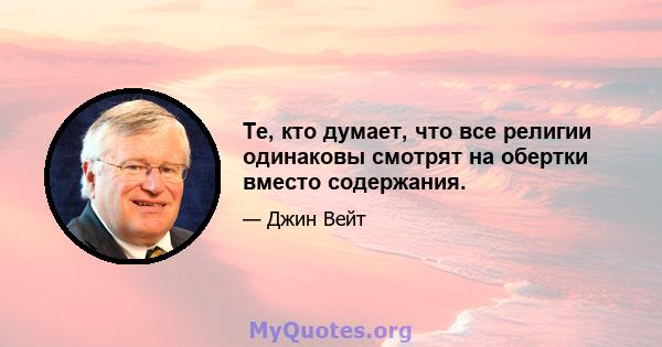 Те, кто думает, что все религии одинаковы смотрят на обертки вместо содержания.