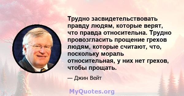 Трудно засвидетельствовать правду людям, которые верят, что правда относительна. Трудно провозгласить прощение грехов людям, которые считают, что, поскольку мораль относительная, у них нет грехов, чтобы прощать.