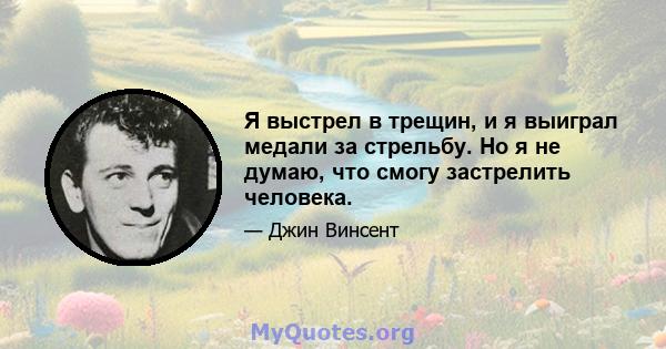 Я выстрел в трещин, и я выиграл медали за стрельбу. Но я не думаю, что смогу застрелить человека.