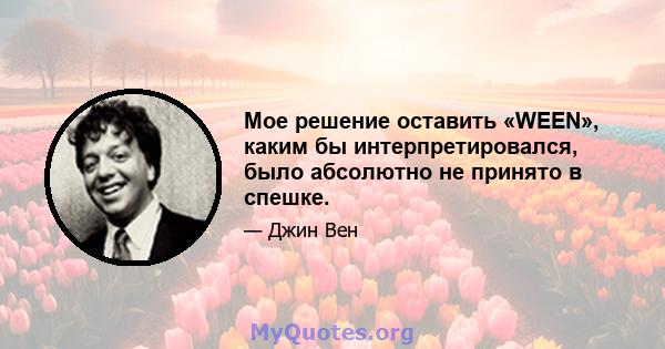 Мое решение оставить «WEEN», каким бы интерпретировался, было абсолютно не принято в спешке.