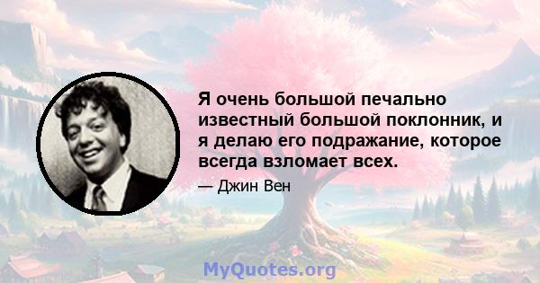 Я очень большой печально известный большой поклонник, и я делаю его подражание, которое всегда взломает всех.