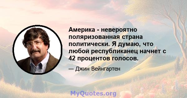 Америка - невероятно поляризованная страна политически. Я думаю, что любой республиканец начнет с 42 процентов голосов.