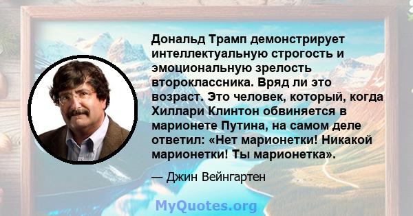 Дональд Трамп демонстрирует интеллектуальную строгость и эмоциональную зрелость второклассника. Вряд ли это возраст. Это человек, который, когда Хиллари Клинтон обвиняется в марионете Путина, на самом деле ответил: «Нет 