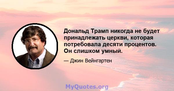 Дональд Трамп никогда не будет принадлежать церкви, которая потребовала десяти процентов. Он слишком умный.