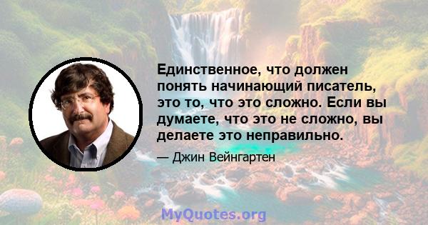 Единственное, что должен понять начинающий писатель, это то, что это сложно. Если вы думаете, что это не сложно, вы делаете это неправильно.