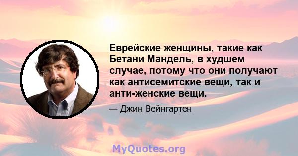 Еврейские женщины, такие как Бетани Мандель, в худшем случае, потому что они получают как антисемитские вещи, так и анти-женские вещи.