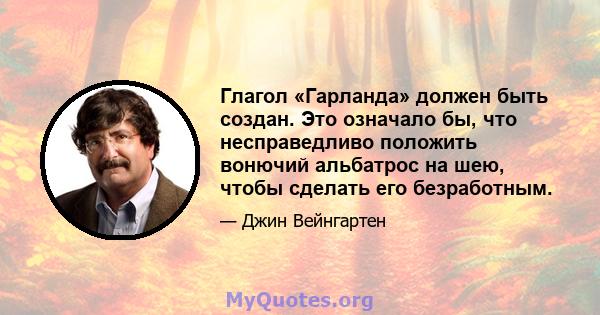 Глагол «Гарланда» должен быть создан. Это означало бы, что несправедливо положить вонючий альбатрос на шею, чтобы сделать его безработным.