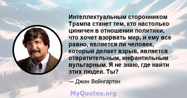 Интеллектуальным сторонником Трампа станет тем, кто настолько циничен в отношении политики, что хочет взорвать мир, и ему все равно, является ли человек, который делает взрыв, является отвратительным, инфантильным