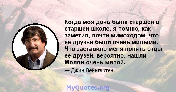 Когда моя дочь была старшей в старшей школе, я помню, как заметил, почти мимоходом, что ее друзья были очень милыми. Что заставило меня понять отцы ее друзей, вероятно, нашли Молли очень милой.