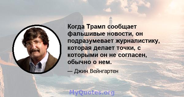 Когда Трамп сообщает фальшивые новости, он подразумевает журналистику, которая делает точки, с которыми он не согласен, обычно о нем.