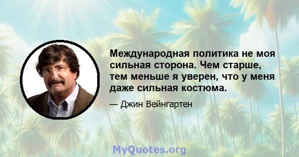 Международная политика не моя сильная сторона. Чем старше, тем меньше я уверен, что у меня даже сильная костюма.