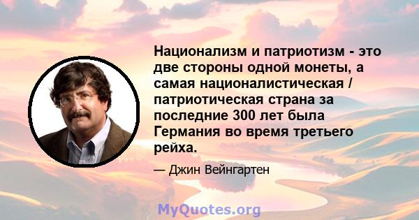 Национализм и патриотизм - это две стороны одной монеты, а самая националистическая / патриотическая страна за последние 300 лет была Германия во время третьего рейха.