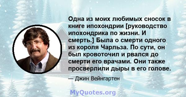 Одна из моих любимых сносок в книге ипохондрии [руководство ипохондрика по жизни. И смерть.] Была о смерти одного из короля Чарльза. По сути, он был кровоточил и рвался до смерти его врачами. Они также просверлили дыры