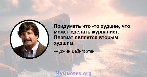 Придумать что -то худшее, что может сделать журналист. Плагиат является вторым худшим.