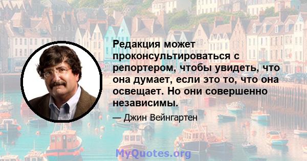 Редакция может проконсультироваться с репортером, чтобы увидеть, что она думает, если это то, что она освещает. Но они совершенно независимы.