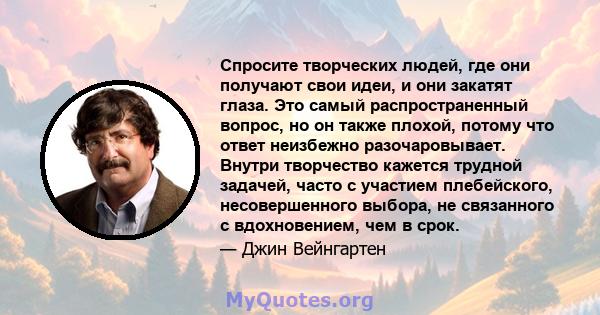 Спросите творческих людей, где они получают свои идеи, и они закатят глаза. Это самый распространенный вопрос, но он также плохой, потому что ответ неизбежно разочаровывает. Внутри творчество кажется трудной задачей,