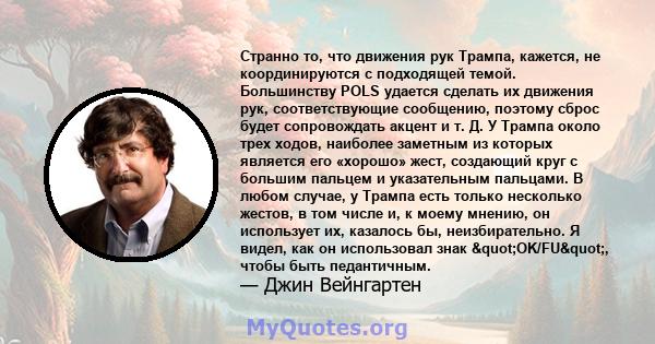 Странно то, что движения рук Трампа, кажется, не координируются с подходящей темой. Большинству POLS удается сделать их движения рук, соответствующие сообщению, поэтому сброс будет сопровождать акцент и т. Д. У Трампа