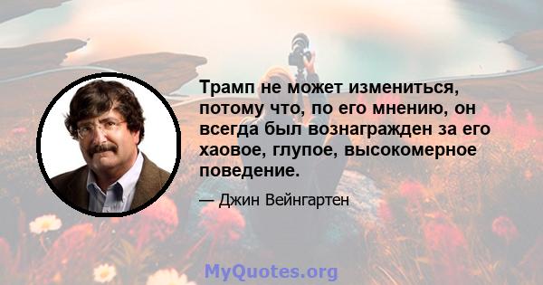 Трамп не может измениться, потому что, по его мнению, он всегда был вознагражден за его хаовое, глупое, высокомерное поведение.