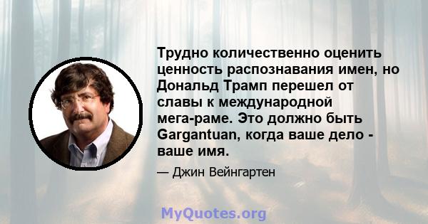 Трудно количественно оценить ценность распознавания имен, но Дональд Трамп перешел от славы к международной мега-раме. Это должно быть Gargantuan, когда ваше дело - ваше имя.