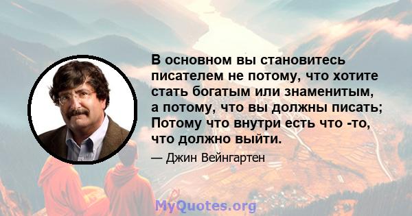 В основном вы становитесь писателем не потому, что хотите стать богатым или знаменитым, а потому, что вы должны писать; Потому что внутри есть что -то, что должно выйти.