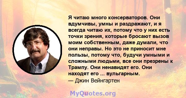 Я читаю много консерваторов. Они вдумчивы, умны и раздражают, и я всегда читаю их, потому что у них есть точки зрения, которые бросают вызов моим собственным, даже думали, что они неправы. Но это не приносит мне пользы, 