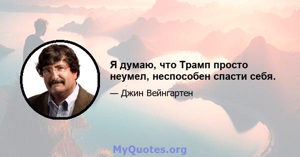 Я думаю, что Трамп просто неумел, неспособен спасти себя.