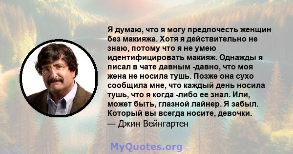 Я думаю, что я могу предпочесть женщин без макияжа. Хотя я действительно не знаю, потому что я не умею идентифицировать макияж. Однажды я писал в чате давным -давно, что моя жена не носила тушь. Позже она сухо сообщила