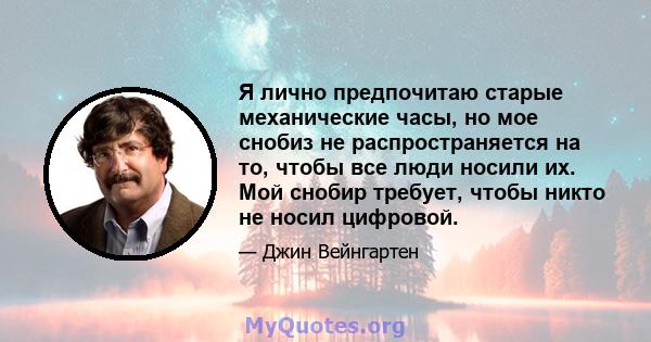 Я лично предпочитаю старые механические часы, но мое снобиз не распространяется на то, чтобы все люди носили их. Мой снобир требует, чтобы никто не носил цифровой.