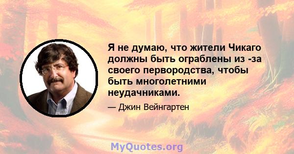 Я не думаю, что жители Чикаго должны быть ограблены из -за своего первородства, чтобы быть многолетними неудачниками.