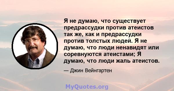 Я не думаю, что существует предрассудки против атеистов так же, как и предрассудки против толстых людей. Я не думаю, что люди ненавидят или соревнуются атеистами; Я думаю, что люди жаль атеистов.