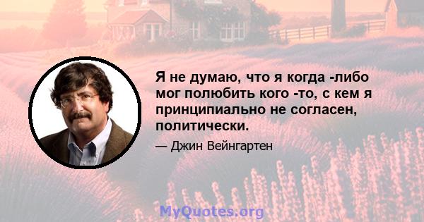 Я не думаю, что я когда -либо мог полюбить кого -то, с кем я принципиально не согласен, политически.