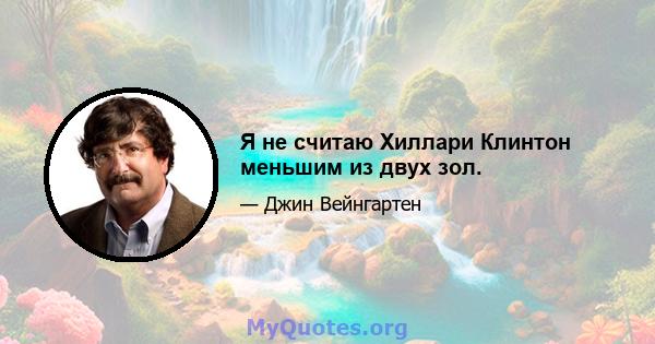 Я не считаю Хиллари Клинтон меньшим из двух зол.