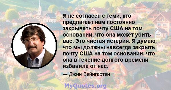 Я не согласен с теми, кто предлагает нам постоянно закрывать почту США на том основании, что она может убить вас. Это чистая истерия. Я думаю, что мы должны навсегда закрыть почту США на том основании, что она в течение 