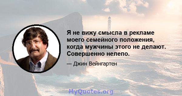 Я не вижу смысла в рекламе моего семейного положения, когда мужчины этого не делают. Совершенно нелепо.